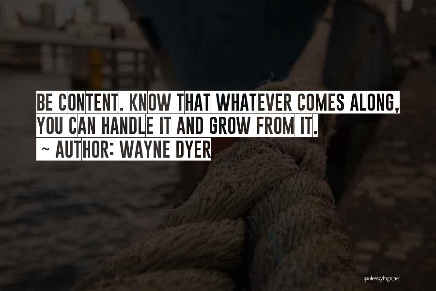 Wayne Dyer Quotes: Be Content. Know That Whatever Comes Along, You Can Handle It And Grow From It.