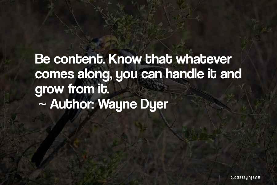 Wayne Dyer Quotes: Be Content. Know That Whatever Comes Along, You Can Handle It And Grow From It.