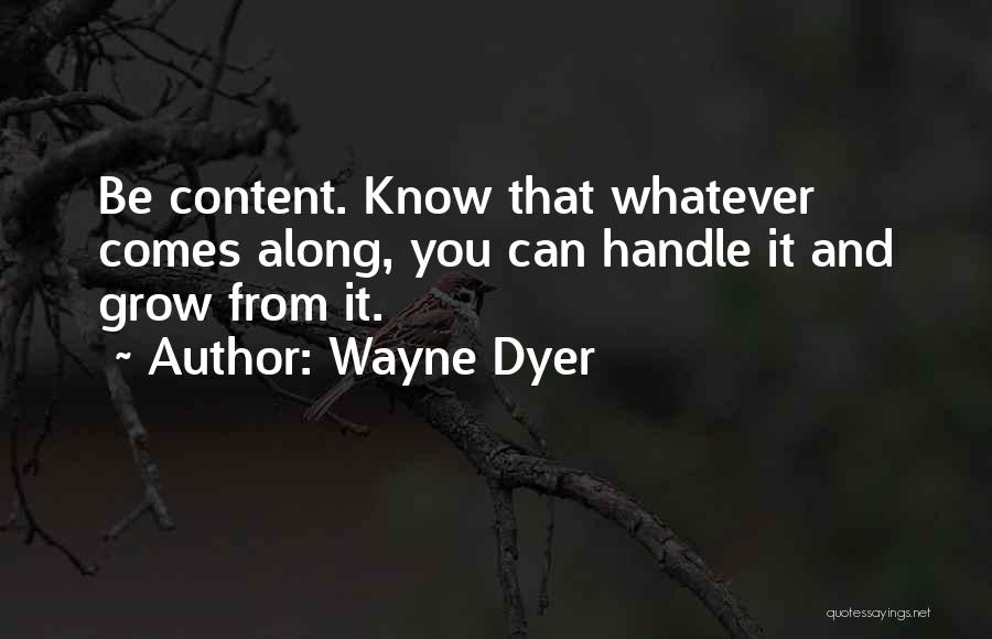 Wayne Dyer Quotes: Be Content. Know That Whatever Comes Along, You Can Handle It And Grow From It.