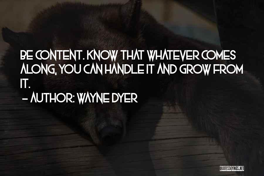 Wayne Dyer Quotes: Be Content. Know That Whatever Comes Along, You Can Handle It And Grow From It.