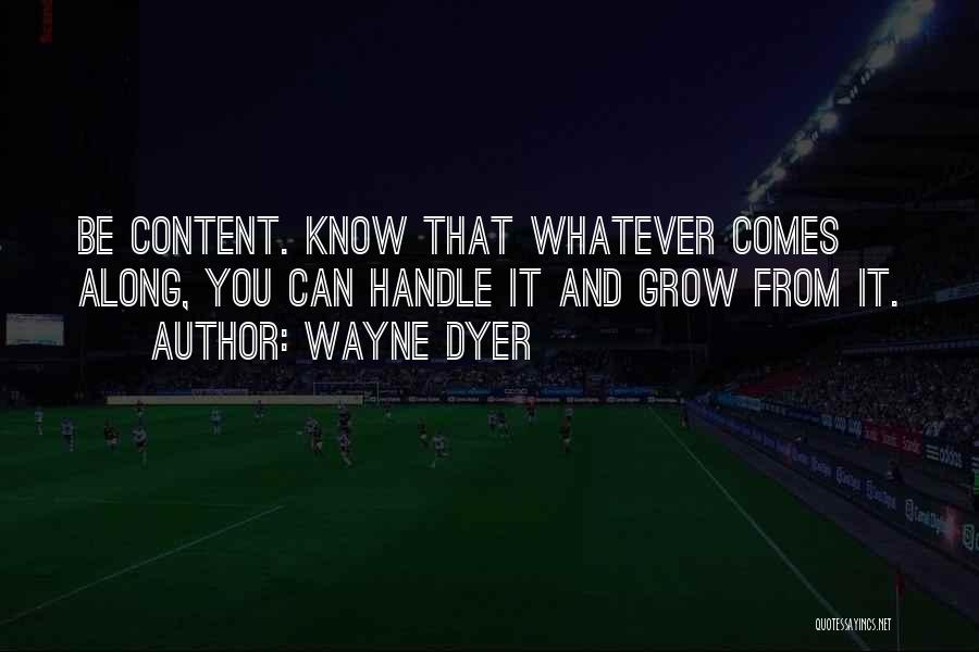 Wayne Dyer Quotes: Be Content. Know That Whatever Comes Along, You Can Handle It And Grow From It.