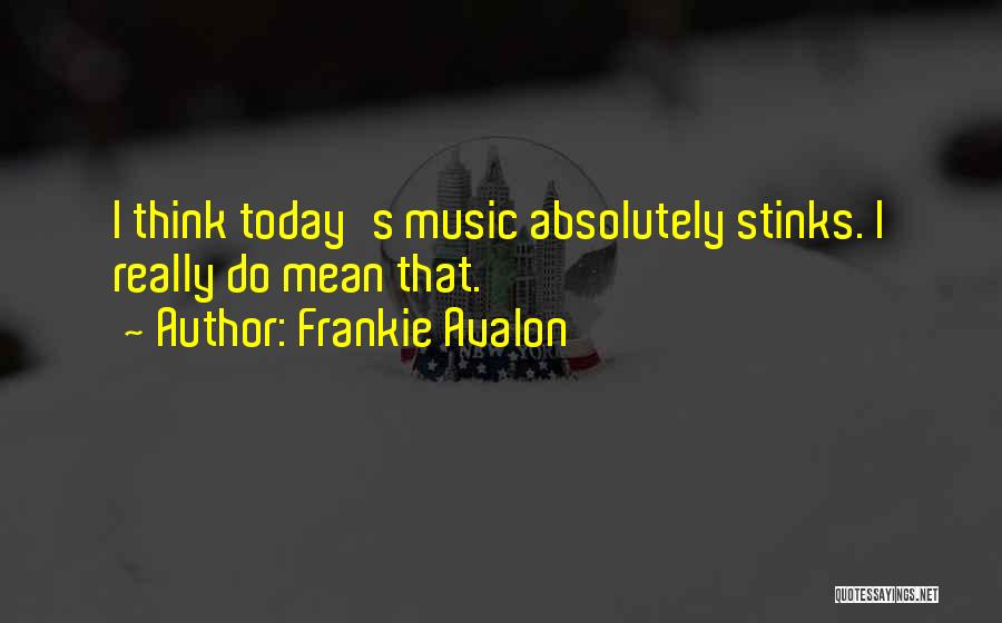 Frankie Avalon Quotes: I Think Today's Music Absolutely Stinks. I Really Do Mean That.