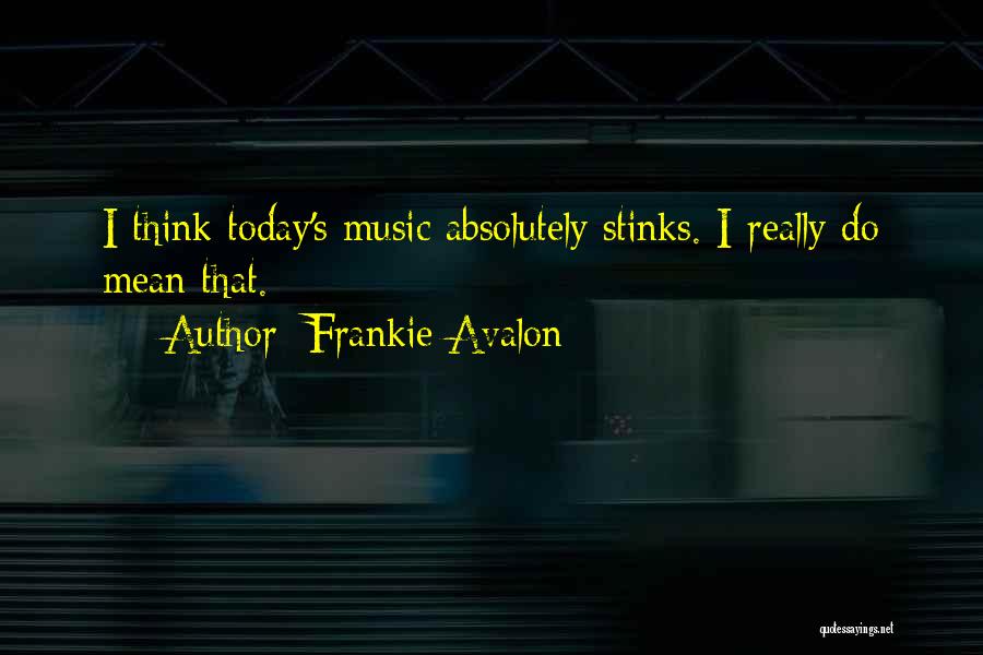 Frankie Avalon Quotes: I Think Today's Music Absolutely Stinks. I Really Do Mean That.