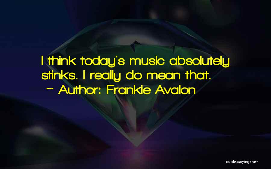 Frankie Avalon Quotes: I Think Today's Music Absolutely Stinks. I Really Do Mean That.