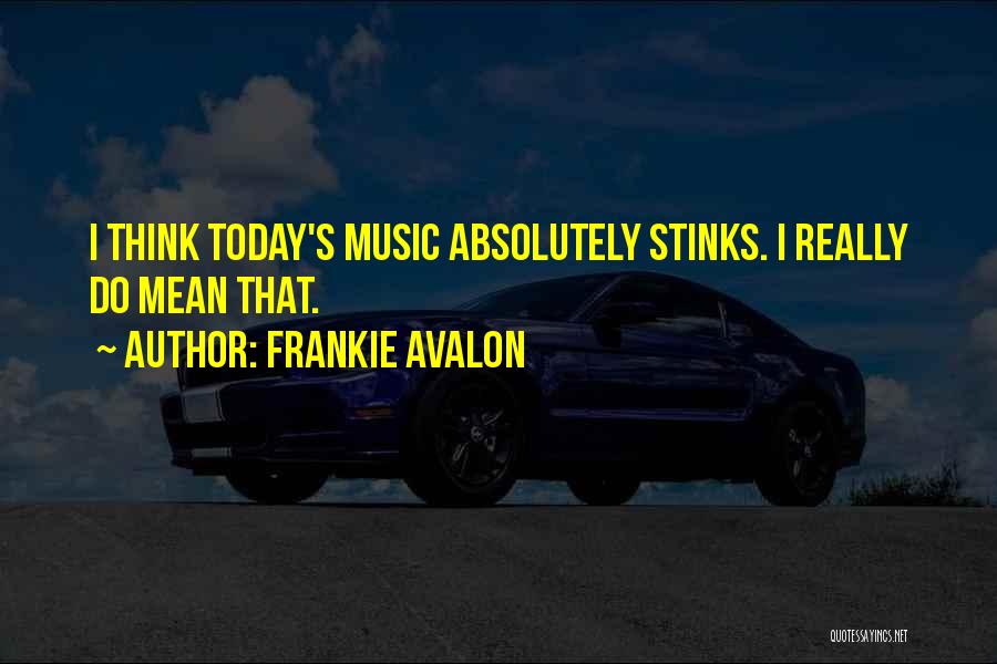 Frankie Avalon Quotes: I Think Today's Music Absolutely Stinks. I Really Do Mean That.