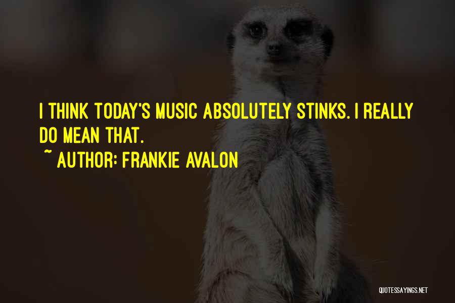 Frankie Avalon Quotes: I Think Today's Music Absolutely Stinks. I Really Do Mean That.