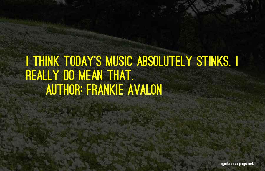 Frankie Avalon Quotes: I Think Today's Music Absolutely Stinks. I Really Do Mean That.