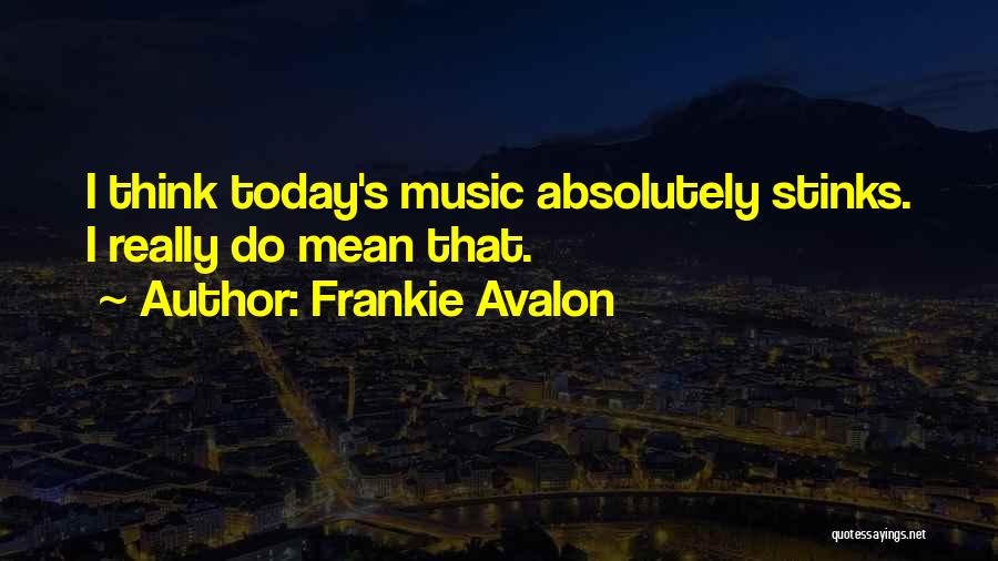 Frankie Avalon Quotes: I Think Today's Music Absolutely Stinks. I Really Do Mean That.