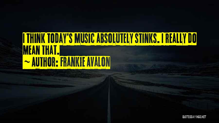 Frankie Avalon Quotes: I Think Today's Music Absolutely Stinks. I Really Do Mean That.