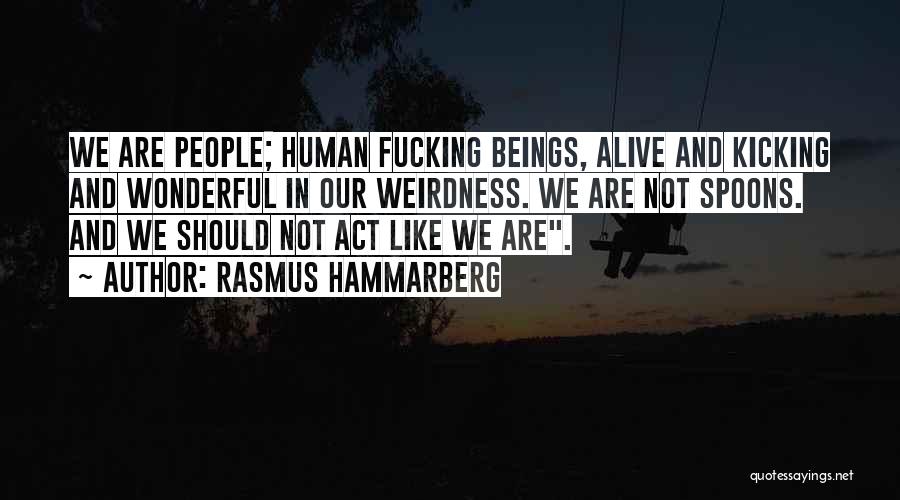 Rasmus Hammarberg Quotes: We Are People; Human Fucking Beings, Alive And Kicking And Wonderful In Our Weirdness. We Are Not Spoons. And We