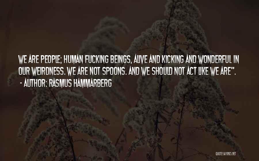 Rasmus Hammarberg Quotes: We Are People; Human Fucking Beings, Alive And Kicking And Wonderful In Our Weirdness. We Are Not Spoons. And We