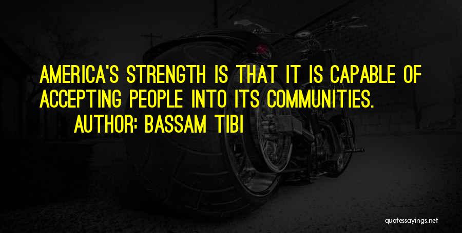 Bassam Tibi Quotes: America's Strength Is That It Is Capable Of Accepting People Into Its Communities.