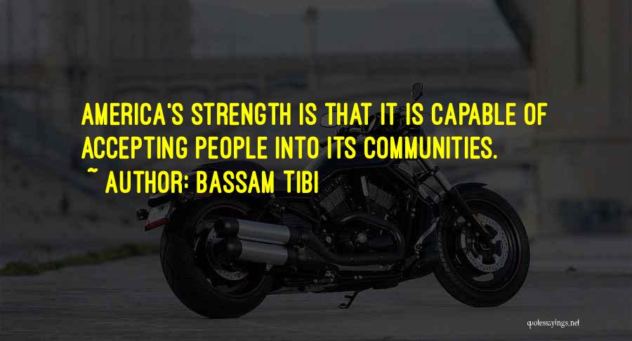 Bassam Tibi Quotes: America's Strength Is That It Is Capable Of Accepting People Into Its Communities.