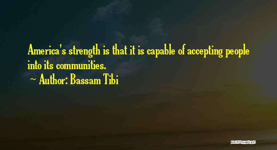 Bassam Tibi Quotes: America's Strength Is That It Is Capable Of Accepting People Into Its Communities.