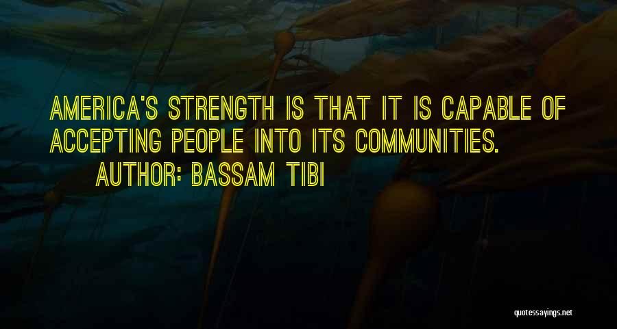 Bassam Tibi Quotes: America's Strength Is That It Is Capable Of Accepting People Into Its Communities.