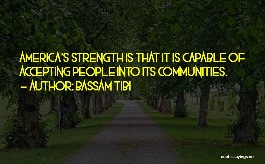 Bassam Tibi Quotes: America's Strength Is That It Is Capable Of Accepting People Into Its Communities.