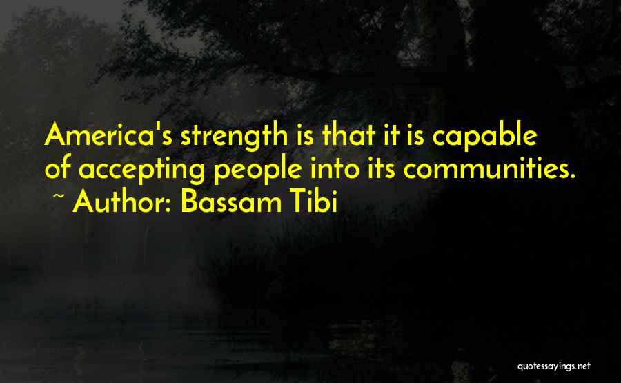 Bassam Tibi Quotes: America's Strength Is That It Is Capable Of Accepting People Into Its Communities.