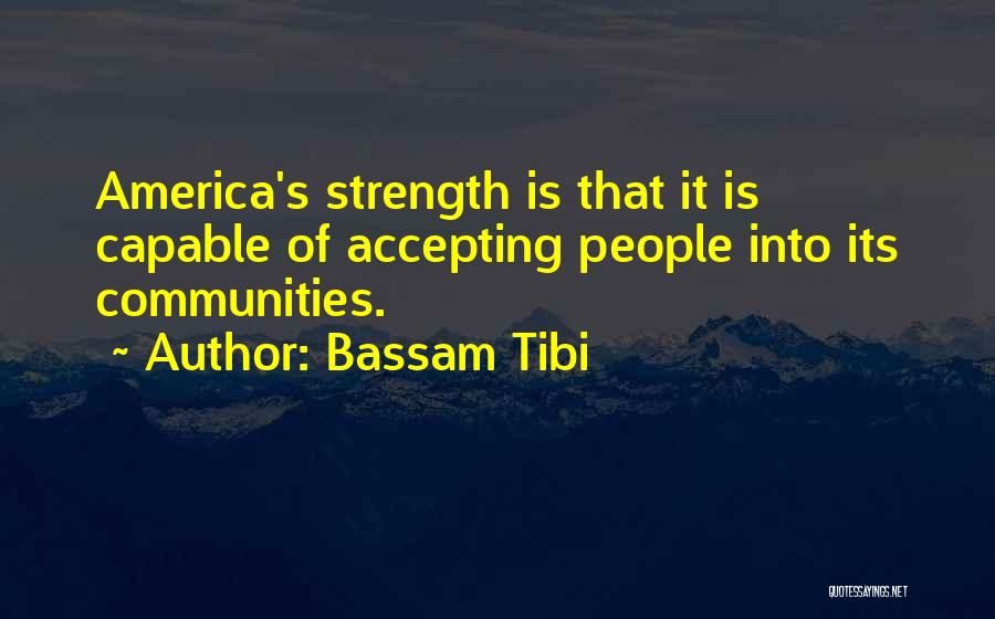 Bassam Tibi Quotes: America's Strength Is That It Is Capable Of Accepting People Into Its Communities.