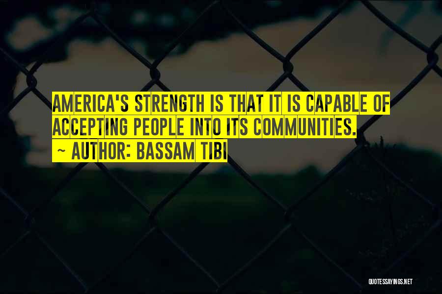 Bassam Tibi Quotes: America's Strength Is That It Is Capable Of Accepting People Into Its Communities.