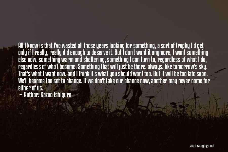 Kazuo Ishiguro Quotes: All I Know Is That I've Wasted All These Years Looking For Something, A Sort Of Trophy I'd Get Only