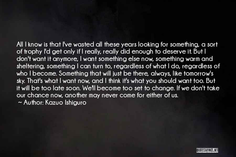 Kazuo Ishiguro Quotes: All I Know Is That I've Wasted All These Years Looking For Something, A Sort Of Trophy I'd Get Only