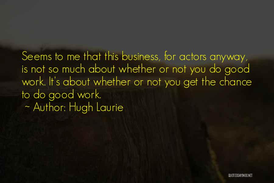 Hugh Laurie Quotes: Seems To Me That This Business, For Actors Anyway, Is Not So Much About Whether Or Not You Do Good