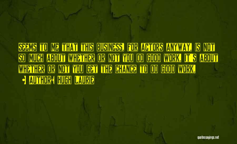 Hugh Laurie Quotes: Seems To Me That This Business, For Actors Anyway, Is Not So Much About Whether Or Not You Do Good