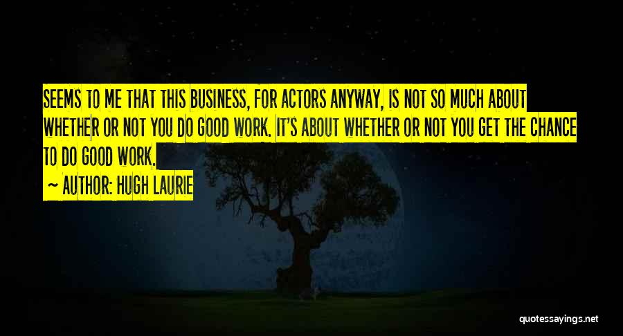 Hugh Laurie Quotes: Seems To Me That This Business, For Actors Anyway, Is Not So Much About Whether Or Not You Do Good