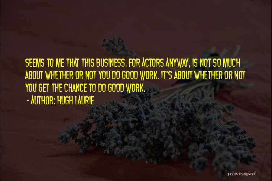 Hugh Laurie Quotes: Seems To Me That This Business, For Actors Anyway, Is Not So Much About Whether Or Not You Do Good