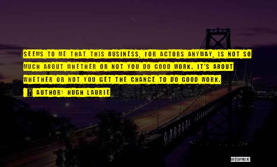 Hugh Laurie Quotes: Seems To Me That This Business, For Actors Anyway, Is Not So Much About Whether Or Not You Do Good