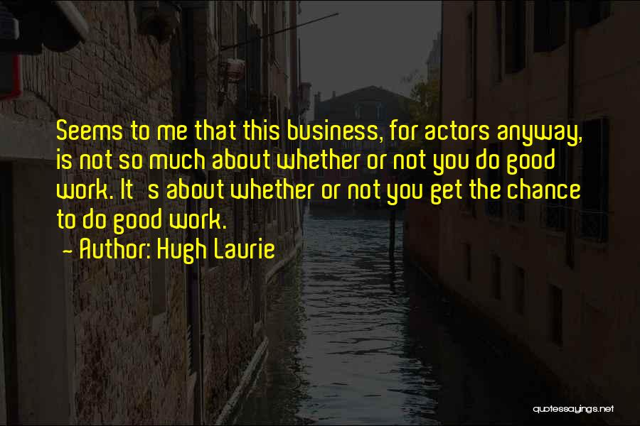Hugh Laurie Quotes: Seems To Me That This Business, For Actors Anyway, Is Not So Much About Whether Or Not You Do Good