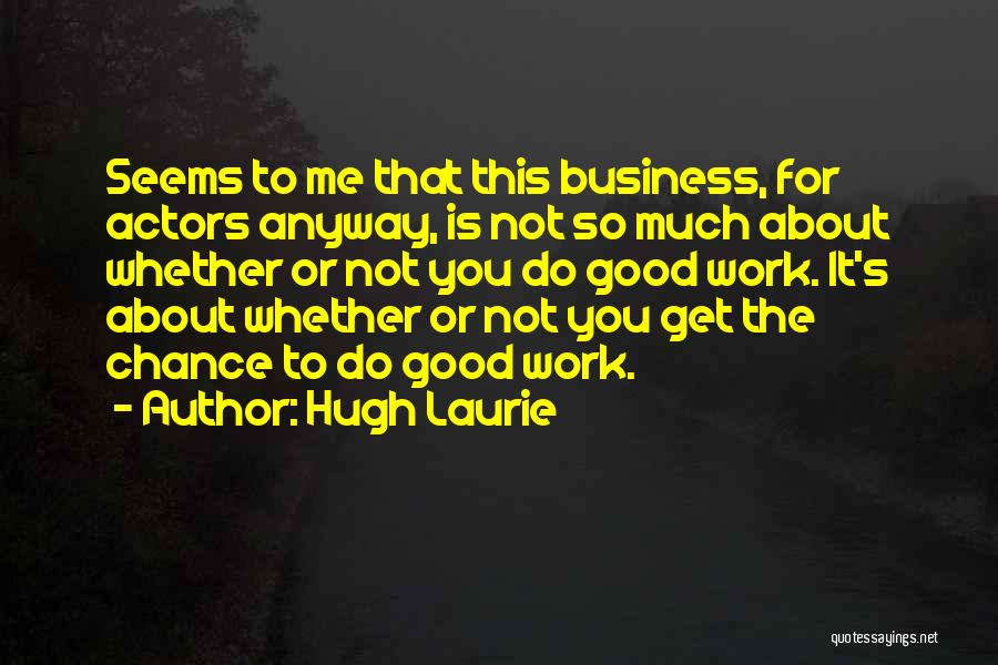 Hugh Laurie Quotes: Seems To Me That This Business, For Actors Anyway, Is Not So Much About Whether Or Not You Do Good