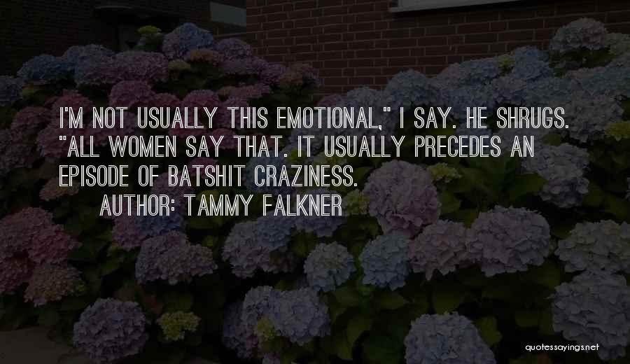 Tammy Falkner Quotes: I'm Not Usually This Emotional, I Say. He Shrugs. All Women Say That. It Usually Precedes An Episode Of Batshit
