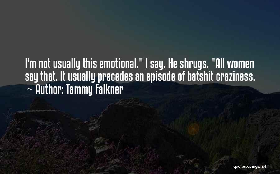 Tammy Falkner Quotes: I'm Not Usually This Emotional, I Say. He Shrugs. All Women Say That. It Usually Precedes An Episode Of Batshit