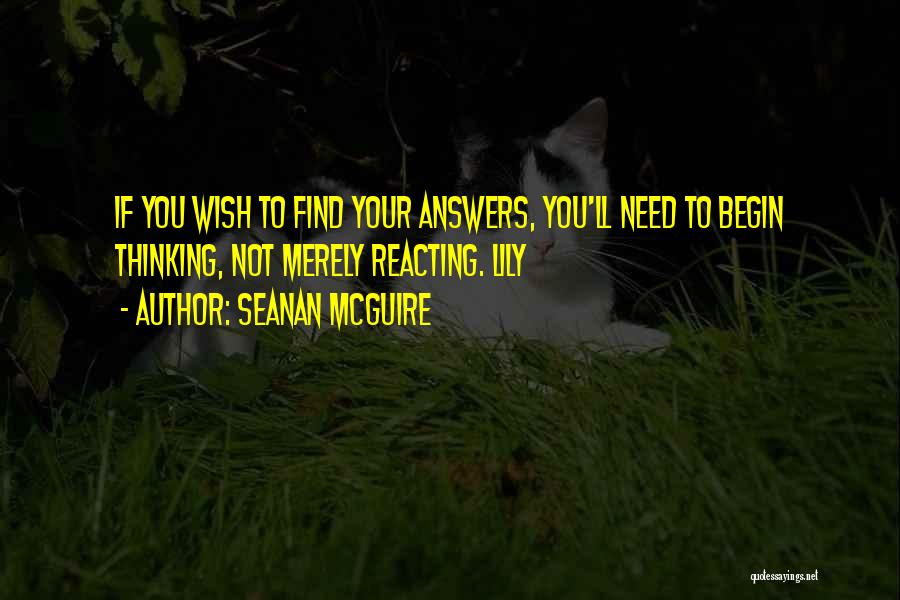 Seanan McGuire Quotes: If You Wish To Find Your Answers, You'll Need To Begin Thinking, Not Merely Reacting. Lily