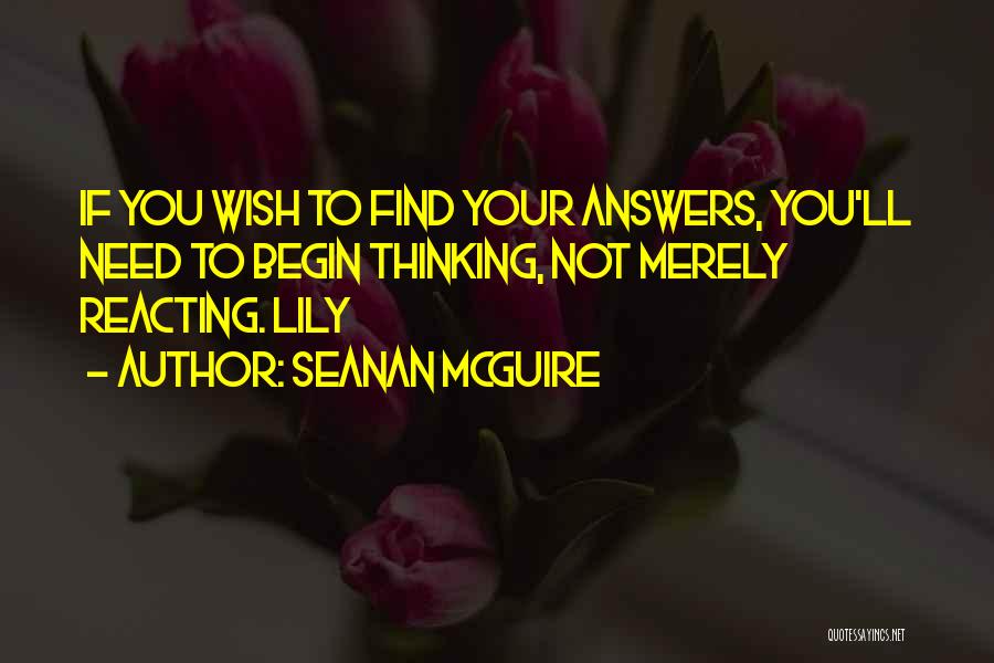 Seanan McGuire Quotes: If You Wish To Find Your Answers, You'll Need To Begin Thinking, Not Merely Reacting. Lily