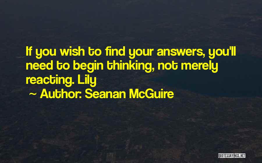 Seanan McGuire Quotes: If You Wish To Find Your Answers, You'll Need To Begin Thinking, Not Merely Reacting. Lily