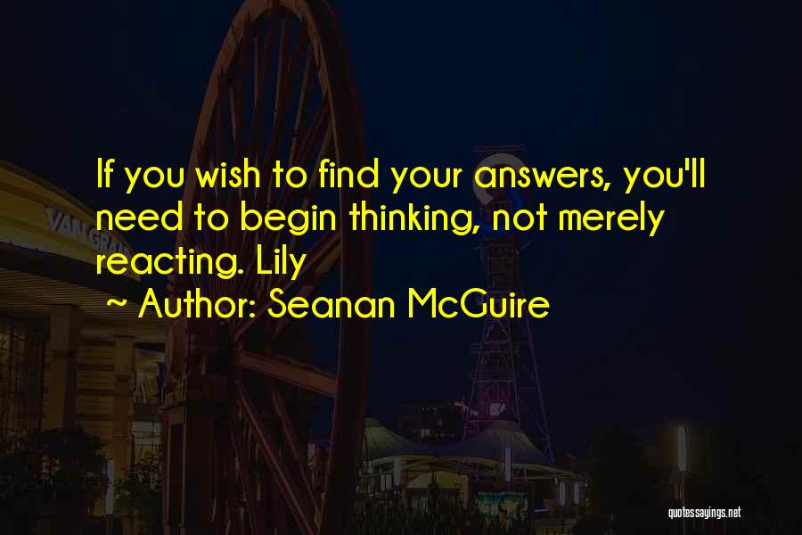 Seanan McGuire Quotes: If You Wish To Find Your Answers, You'll Need To Begin Thinking, Not Merely Reacting. Lily