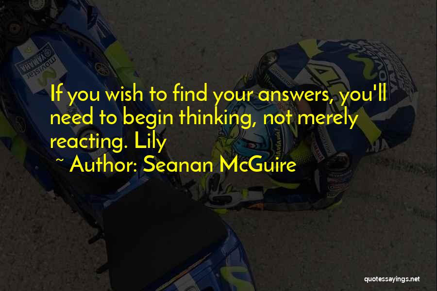 Seanan McGuire Quotes: If You Wish To Find Your Answers, You'll Need To Begin Thinking, Not Merely Reacting. Lily