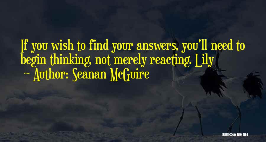 Seanan McGuire Quotes: If You Wish To Find Your Answers, You'll Need To Begin Thinking, Not Merely Reacting. Lily