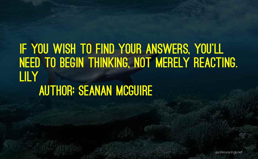 Seanan McGuire Quotes: If You Wish To Find Your Answers, You'll Need To Begin Thinking, Not Merely Reacting. Lily