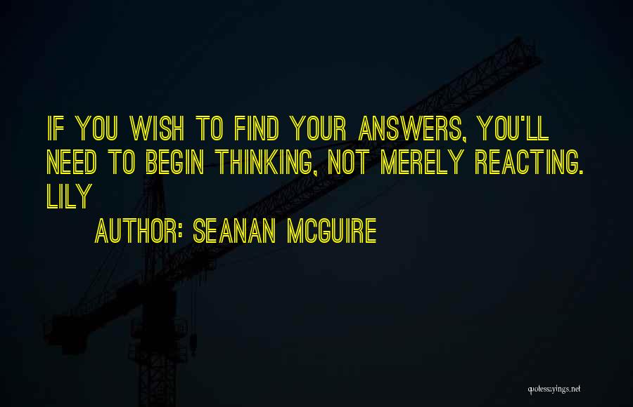 Seanan McGuire Quotes: If You Wish To Find Your Answers, You'll Need To Begin Thinking, Not Merely Reacting. Lily