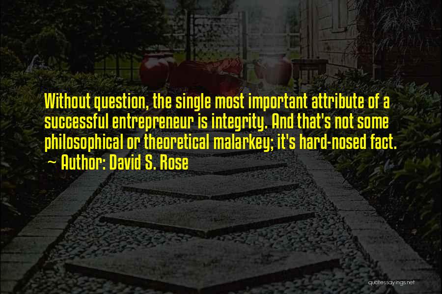 David S. Rose Quotes: Without Question, The Single Most Important Attribute Of A Successful Entrepreneur Is Integrity. And That's Not Some Philosophical Or Theoretical