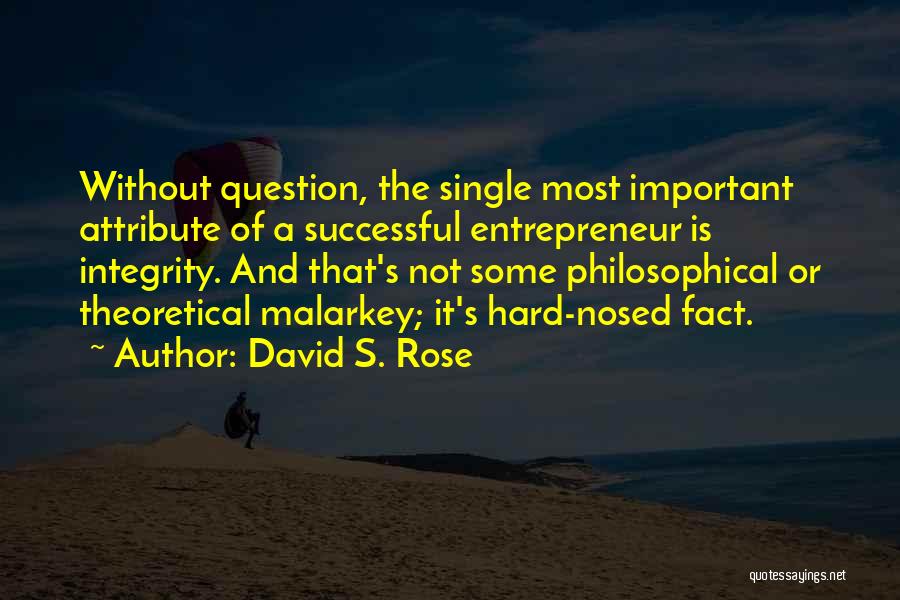 David S. Rose Quotes: Without Question, The Single Most Important Attribute Of A Successful Entrepreneur Is Integrity. And That's Not Some Philosophical Or Theoretical