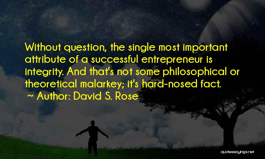 David S. Rose Quotes: Without Question, The Single Most Important Attribute Of A Successful Entrepreneur Is Integrity. And That's Not Some Philosophical Or Theoretical