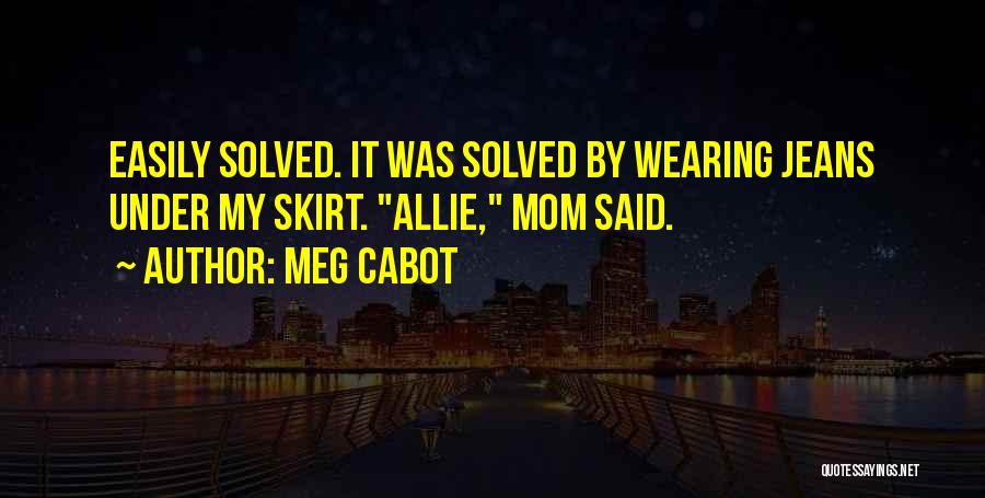 Meg Cabot Quotes: Easily Solved. It Was Solved By Wearing Jeans Under My Skirt. Allie, Mom Said.