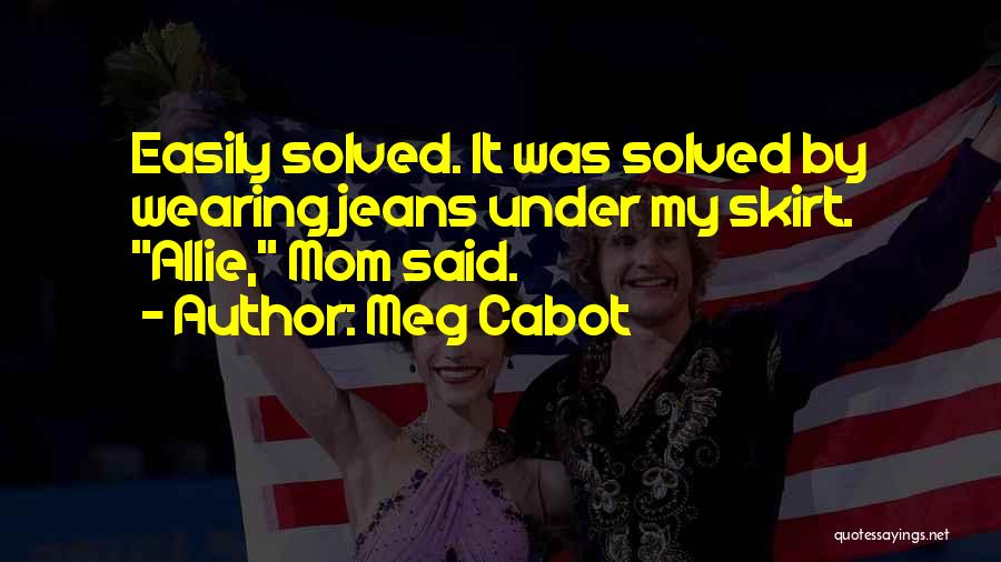 Meg Cabot Quotes: Easily Solved. It Was Solved By Wearing Jeans Under My Skirt. Allie, Mom Said.