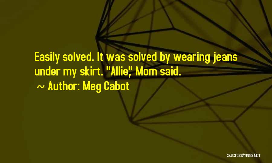 Meg Cabot Quotes: Easily Solved. It Was Solved By Wearing Jeans Under My Skirt. Allie, Mom Said.