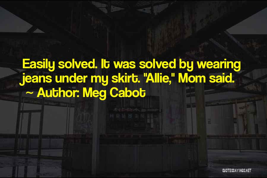 Meg Cabot Quotes: Easily Solved. It Was Solved By Wearing Jeans Under My Skirt. Allie, Mom Said.