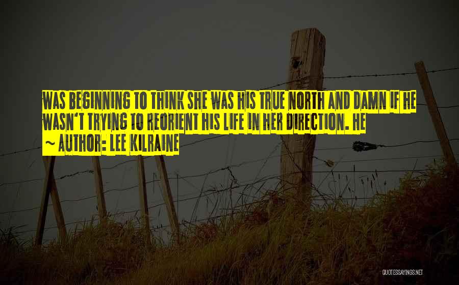 Lee Kilraine Quotes: Was Beginning To Think She Was His True North And Damn If He Wasn't Trying To Reorient His Life In